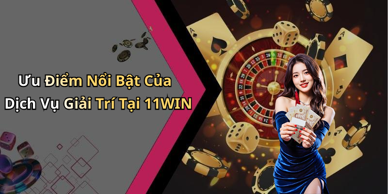 Ưu Điểm Nổi Bật Của Dịch Vụ Giải Trí Tại 11WIN