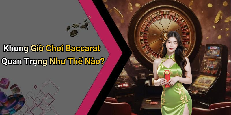 Khung Giờ Chơi Baccarat Quan Trọng Như Thế Nào?
