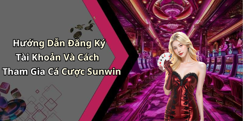 Hướng Dẫn Đăng Ký Tài Khoản Và Cách Tham Gia Cá Cược Sunwin