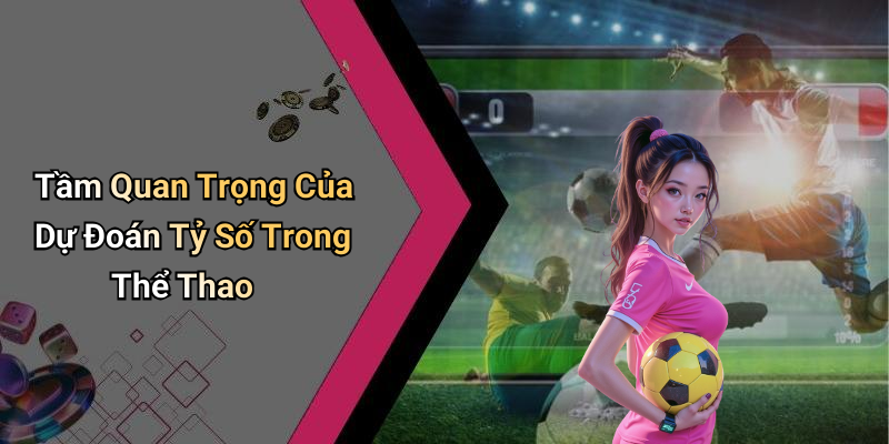 Tầm Quan Trọng Của Dự Đoán Tỷ Số Trong Thể Thao