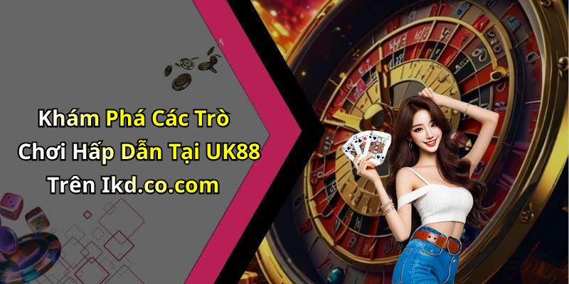 Khám Phá Các Trò Chơi Hấp Dẫn Tại UK88 Trên Ikd.co.com