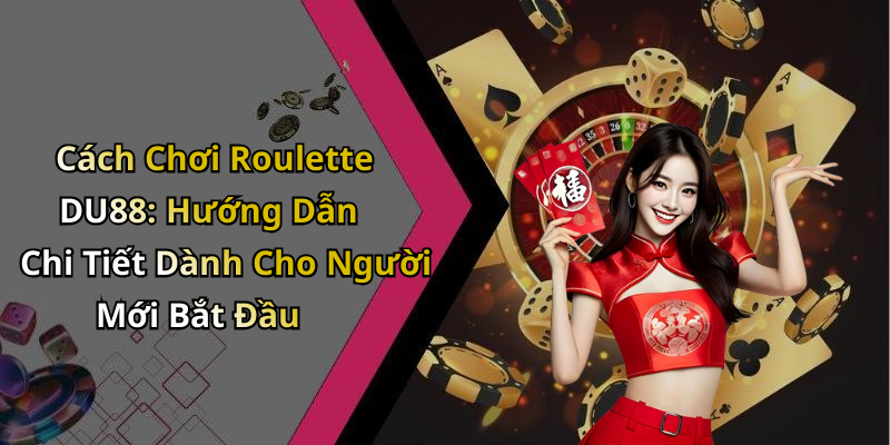 Cách Chơi Roulette DU88: Hướng Dẫn Chi Tiết Dành Cho Người Mới Bắt Đầu