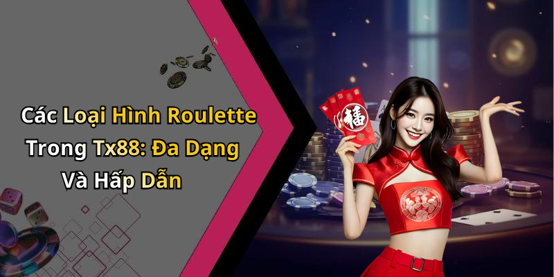 Các Loại Hình Roulette Trong Tx88: Đa Dạng Và Hấp Dẫn
