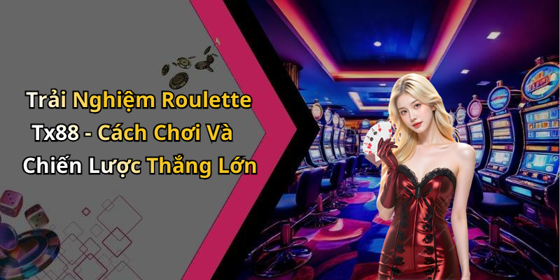 Trải Nghiệm Roulette Tx88 - Cách Chơi Và Chiến Lược Thắng Lớn