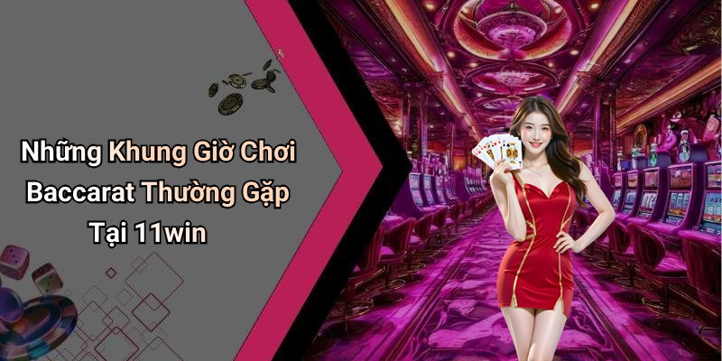 Những Khung Giờ Chơi Baccarat Thường Gặp Tại 11win