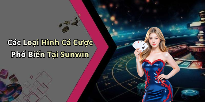 Các Loại Hình Cá Cược Phổ Biến Tại Sunwin