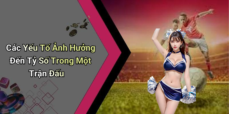 Các Yếu Tố Ảnh Hưởng Đến Tỷ Số Trong Một Trận Đấu