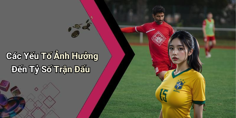 Các Yếu Tố Ảnh Hưởng Đến Tỷ Số Trận Đấu