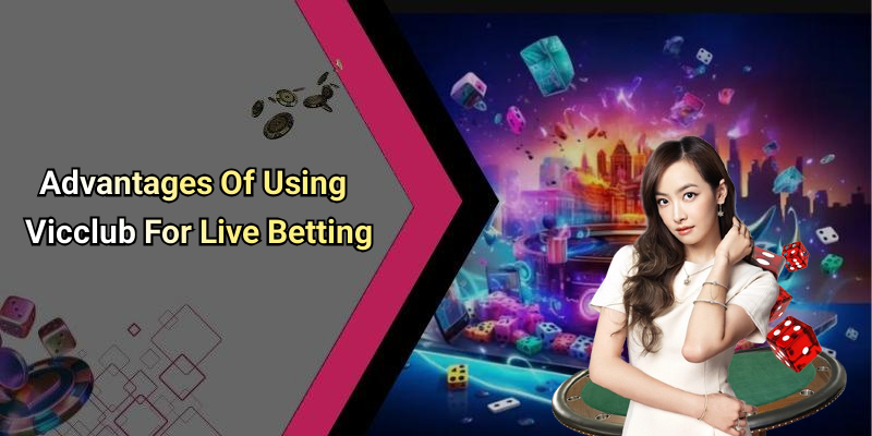 Advantages Of Using Vicclub For Live Betting