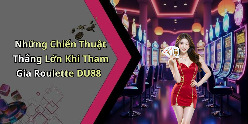 Những Chiến Thuật Thắng Lớn Khi Tham Gia Roulette DU88