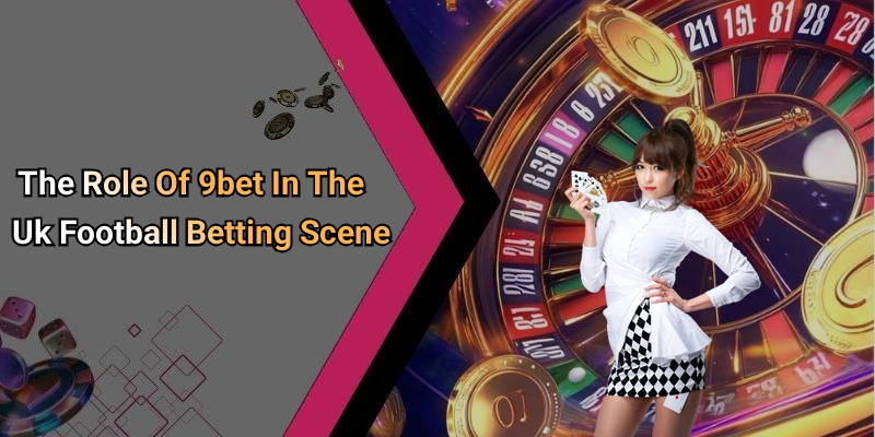 The Role Of 9bet In The Uk Football Betting Scene