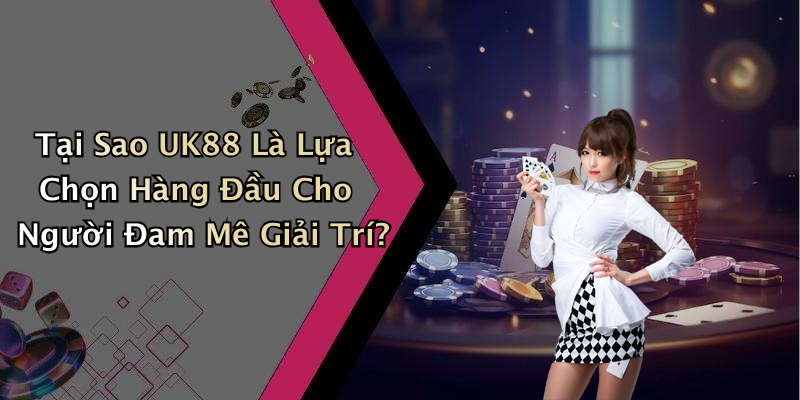 Tại Sao UK88 Là Lựa Chọn Hàng Đầu Cho Người Đam Mê Giải Trí?