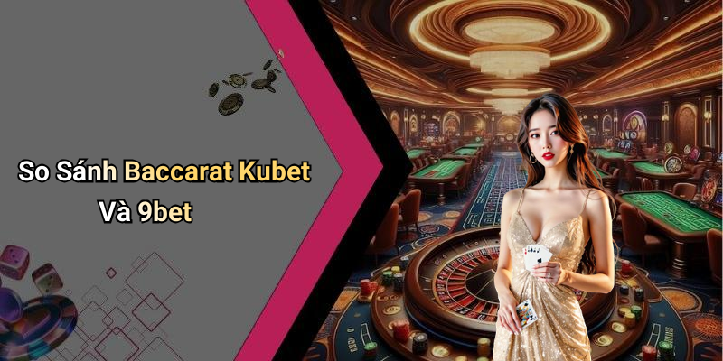 So Sánh Baccarat Kubet Và 9bet