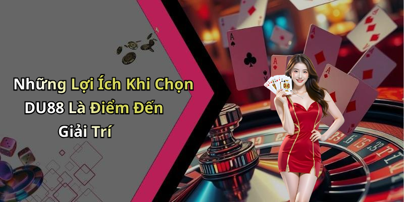 Những Lợi Ích Khi Chọn DU88 Là Điểm Đến Giải Trí