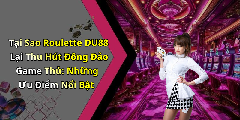 Tại Sao Roulette DU88 Lại Thu Hút Đông Đảo Game Thủ: Những Ưu Điểm Nổi Bật