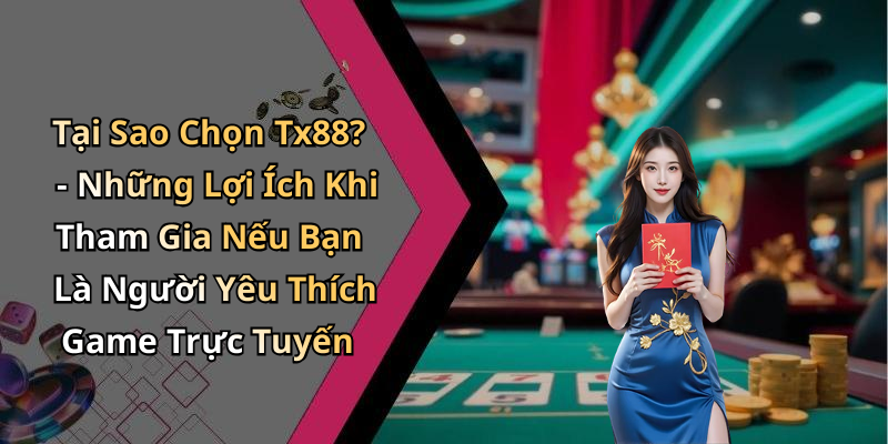 Tại Sao Chọn Tx88? - Những Lợi Ích Khi Tham Gia Nếu Bạn Là Người Yêu Thích Game Trực Tuyến